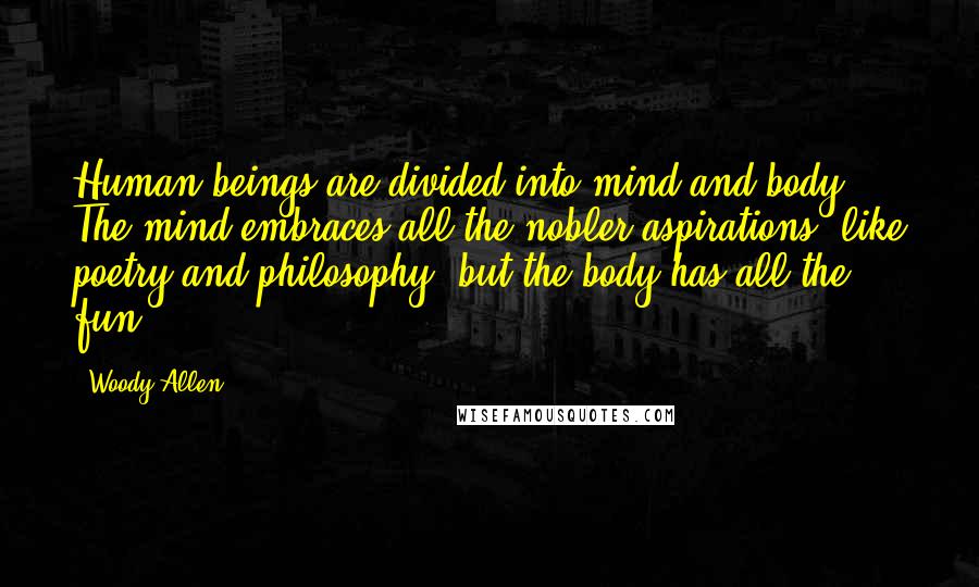 Woody Allen Quotes: Human beings are divided into mind and body. The mind embraces all the nobler aspirations, like poetry and philosophy, but the body has all the fun.