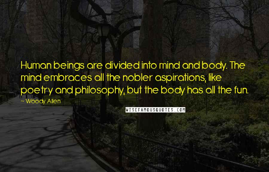 Woody Allen Quotes: Human beings are divided into mind and body. The mind embraces all the nobler aspirations, like poetry and philosophy, but the body has all the fun.