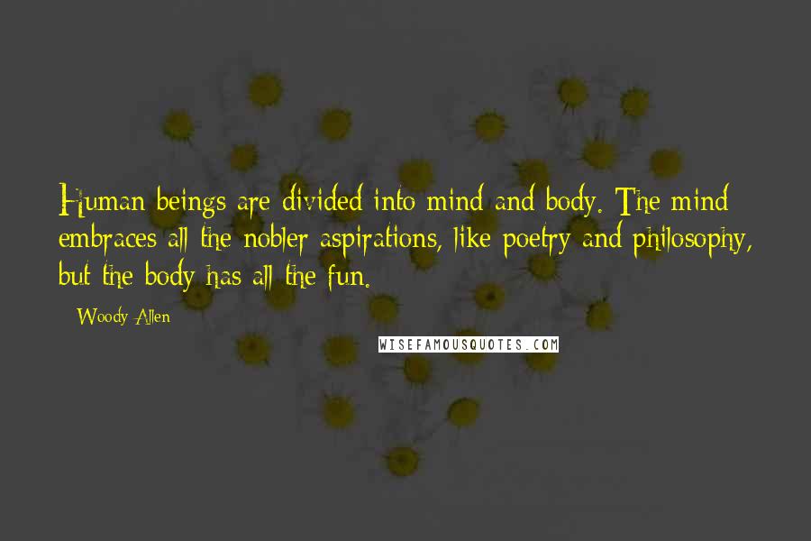 Woody Allen Quotes: Human beings are divided into mind and body. The mind embraces all the nobler aspirations, like poetry and philosophy, but the body has all the fun.