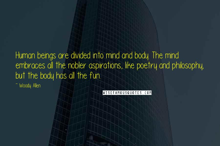 Woody Allen Quotes: Human beings are divided into mind and body. The mind embraces all the nobler aspirations, like poetry and philosophy, but the body has all the fun.