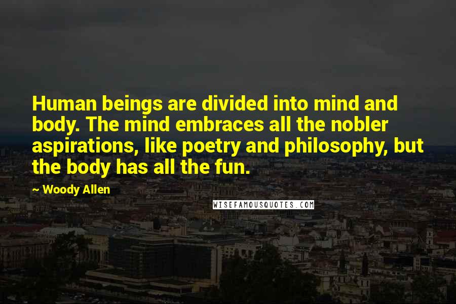 Woody Allen Quotes: Human beings are divided into mind and body. The mind embraces all the nobler aspirations, like poetry and philosophy, but the body has all the fun.