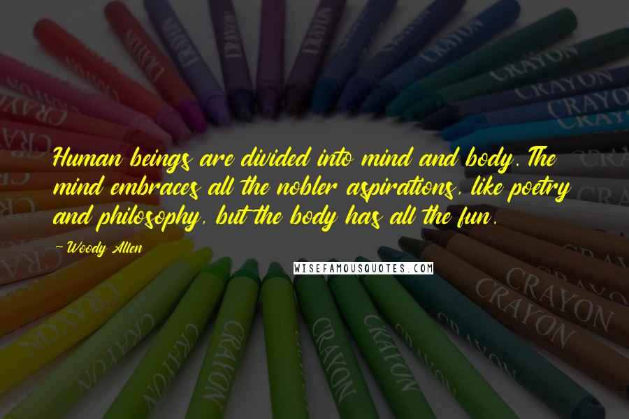 Woody Allen Quotes: Human beings are divided into mind and body. The mind embraces all the nobler aspirations, like poetry and philosophy, but the body has all the fun.