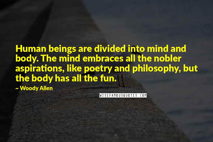 Woody Allen Quotes: Human beings are divided into mind and body. The mind embraces all the nobler aspirations, like poetry and philosophy, but the body has all the fun.