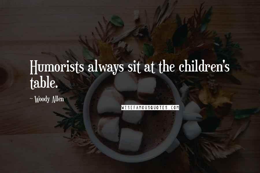Woody Allen Quotes: Humorists always sit at the children's table.