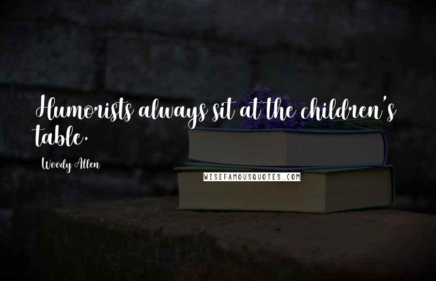 Woody Allen Quotes: Humorists always sit at the children's table.