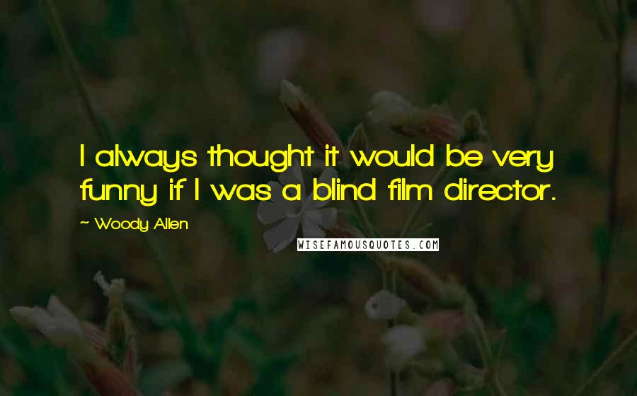 Woody Allen Quotes: I always thought it would be very funny if I was a blind film director.