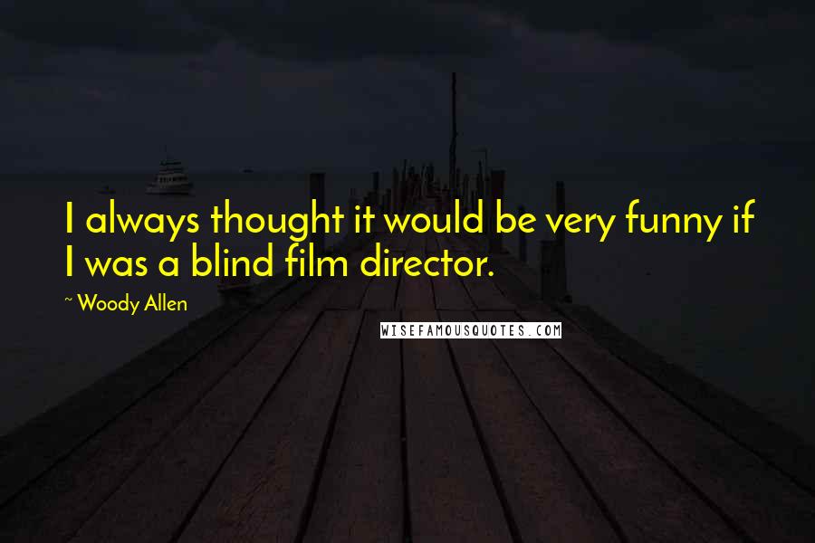 Woody Allen Quotes: I always thought it would be very funny if I was a blind film director.