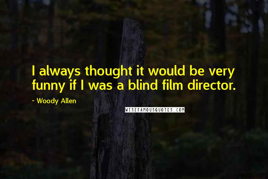 Woody Allen Quotes: I always thought it would be very funny if I was a blind film director.
