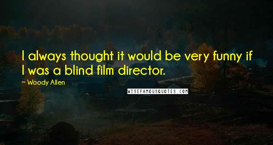 Woody Allen Quotes: I always thought it would be very funny if I was a blind film director.