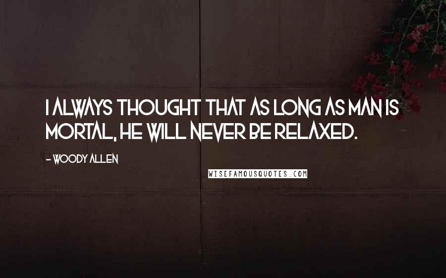 Woody Allen Quotes: I always thought that as long as man is mortal, he will never be relaxed.