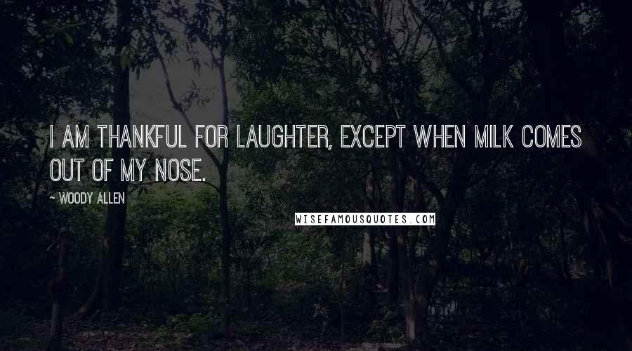 Woody Allen Quotes: I am thankful for laughter, except when milk comes out of my nose.