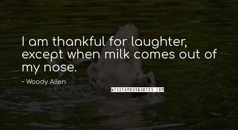 Woody Allen Quotes: I am thankful for laughter, except when milk comes out of my nose.