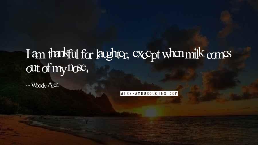 Woody Allen Quotes: I am thankful for laughter, except when milk comes out of my nose.