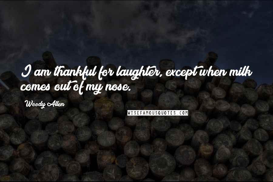 Woody Allen Quotes: I am thankful for laughter, except when milk comes out of my nose.