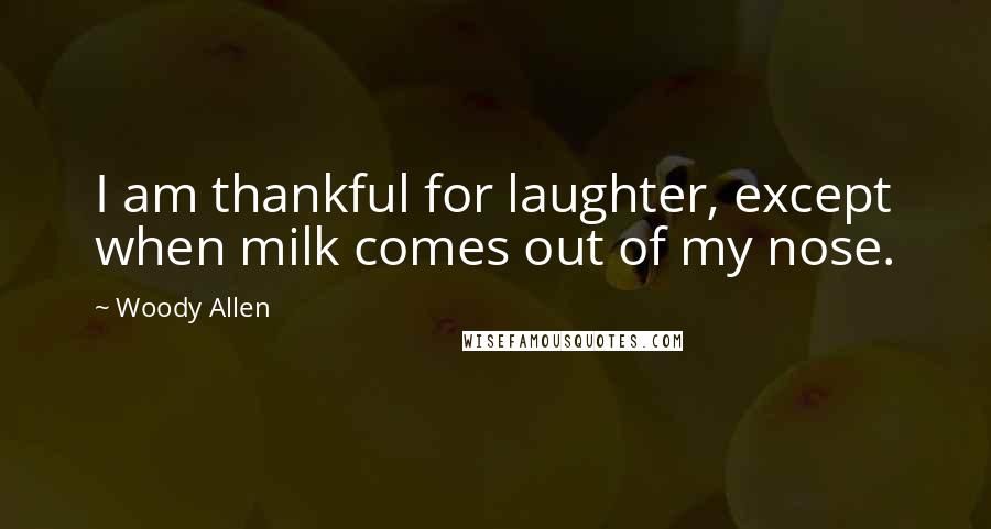 Woody Allen Quotes: I am thankful for laughter, except when milk comes out of my nose.