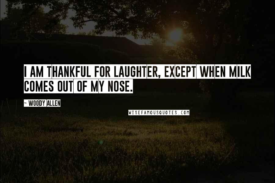 Woody Allen Quotes: I am thankful for laughter, except when milk comes out of my nose.