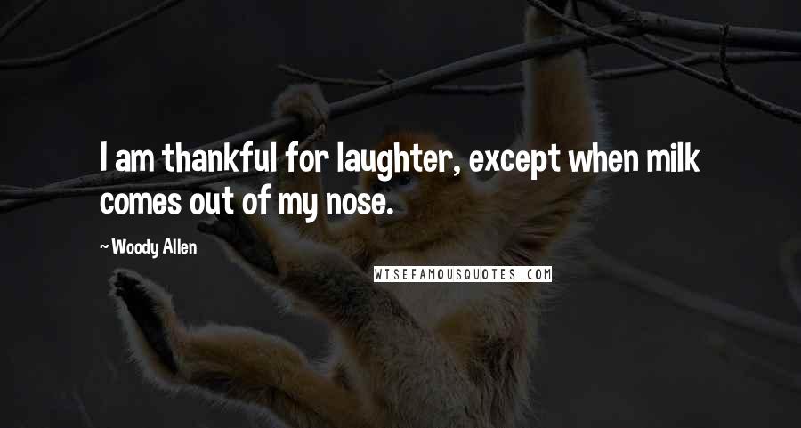 Woody Allen Quotes: I am thankful for laughter, except when milk comes out of my nose.