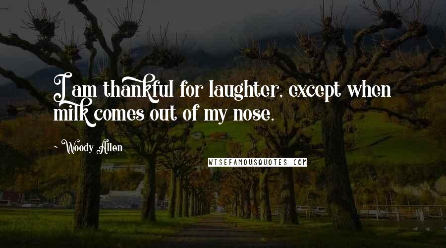 Woody Allen Quotes: I am thankful for laughter, except when milk comes out of my nose.