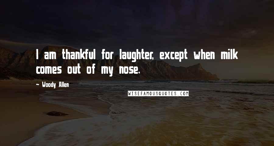 Woody Allen Quotes: I am thankful for laughter, except when milk comes out of my nose.