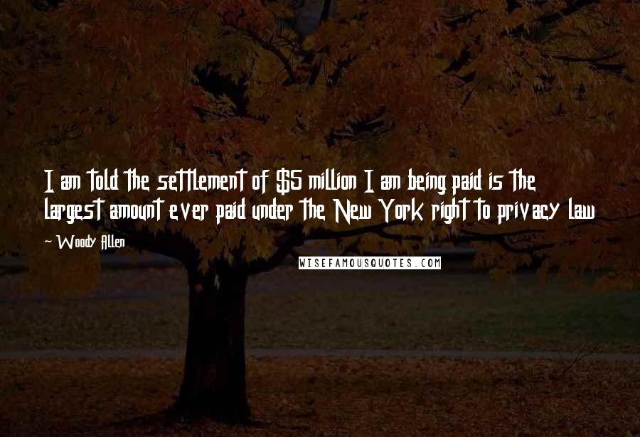 Woody Allen Quotes: I am told the settlement of $5 million I am being paid is the largest amount ever paid under the New York right to privacy law