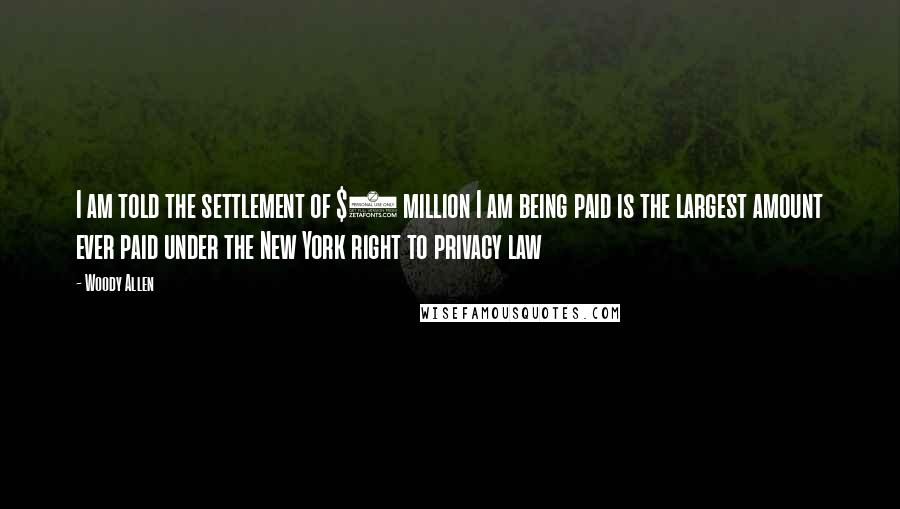 Woody Allen Quotes: I am told the settlement of $5 million I am being paid is the largest amount ever paid under the New York right to privacy law