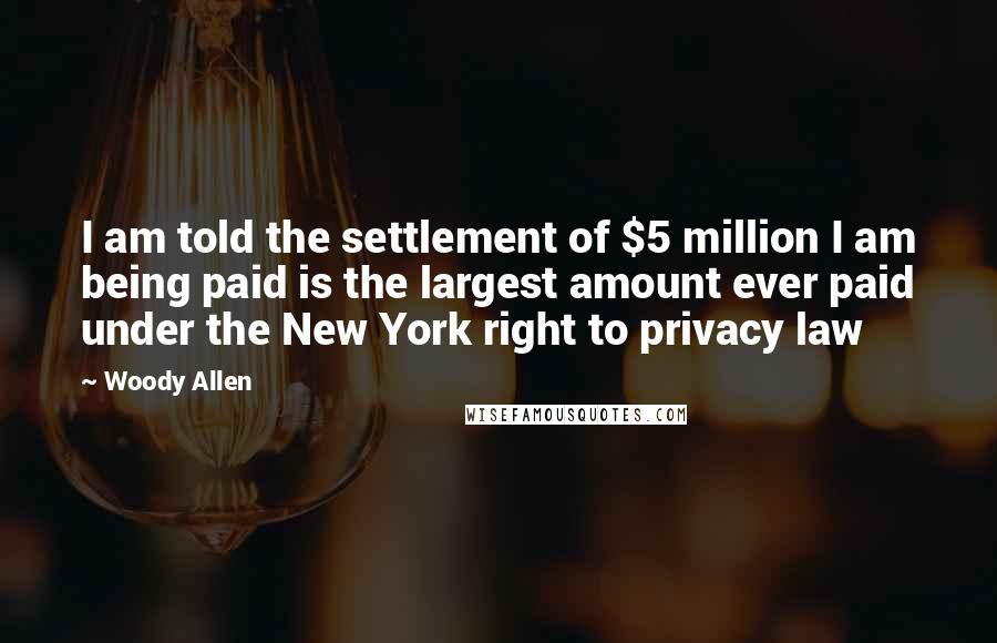 Woody Allen Quotes: I am told the settlement of $5 million I am being paid is the largest amount ever paid under the New York right to privacy law