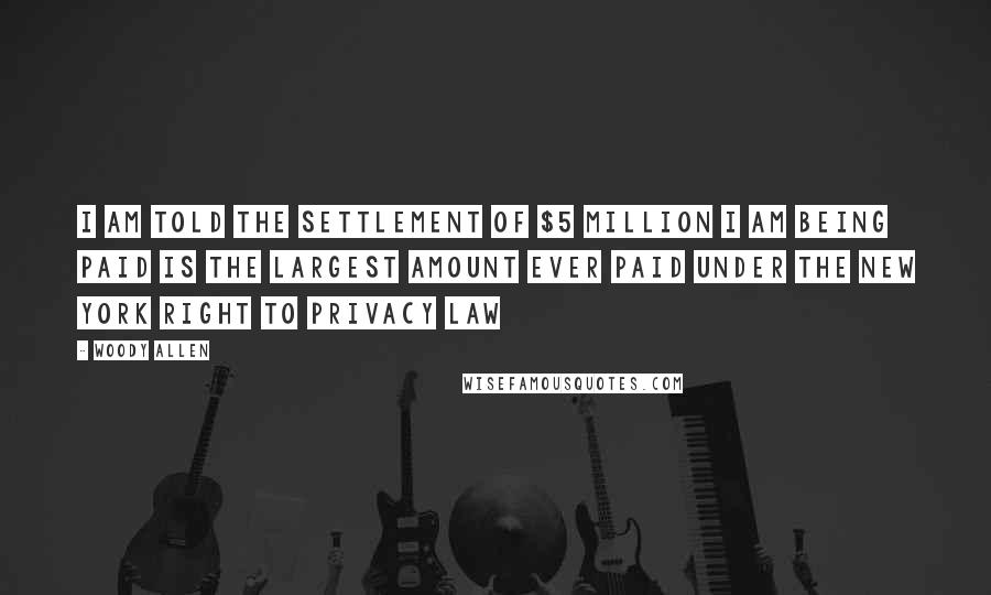 Woody Allen Quotes: I am told the settlement of $5 million I am being paid is the largest amount ever paid under the New York right to privacy law