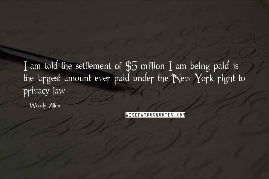 Woody Allen Quotes: I am told the settlement of $5 million I am being paid is the largest amount ever paid under the New York right to privacy law