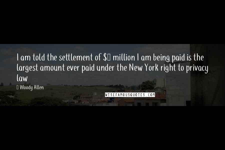 Woody Allen Quotes: I am told the settlement of $5 million I am being paid is the largest amount ever paid under the New York right to privacy law