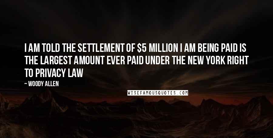 Woody Allen Quotes: I am told the settlement of $5 million I am being paid is the largest amount ever paid under the New York right to privacy law