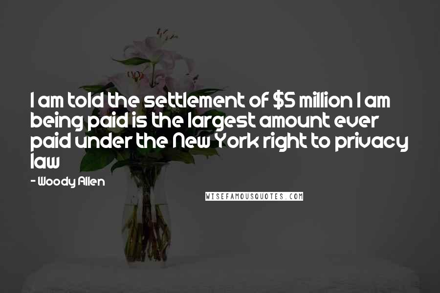Woody Allen Quotes: I am told the settlement of $5 million I am being paid is the largest amount ever paid under the New York right to privacy law