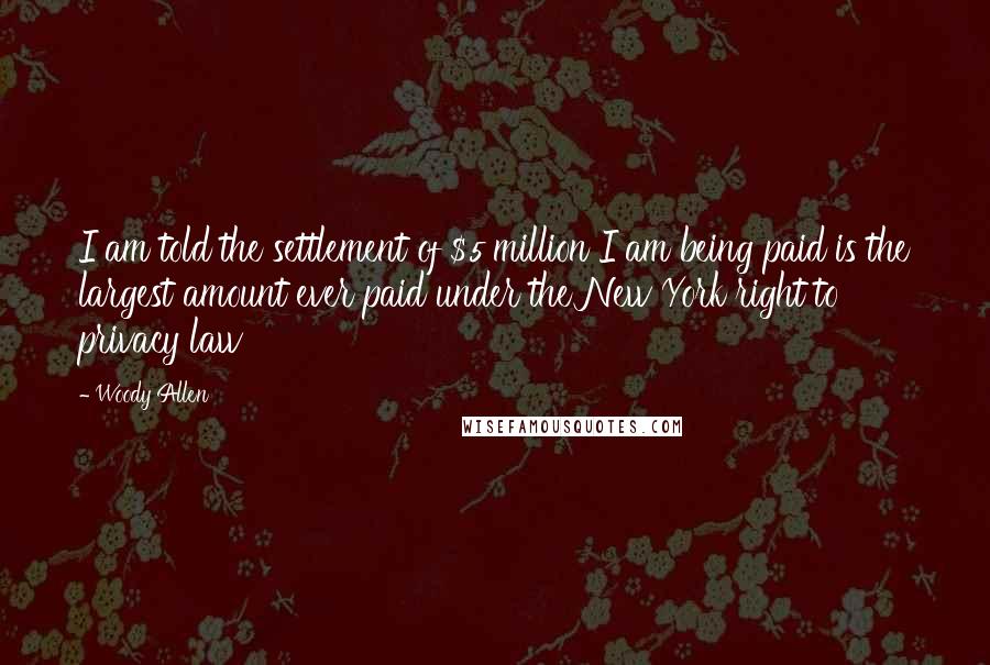 Woody Allen Quotes: I am told the settlement of $5 million I am being paid is the largest amount ever paid under the New York right to privacy law