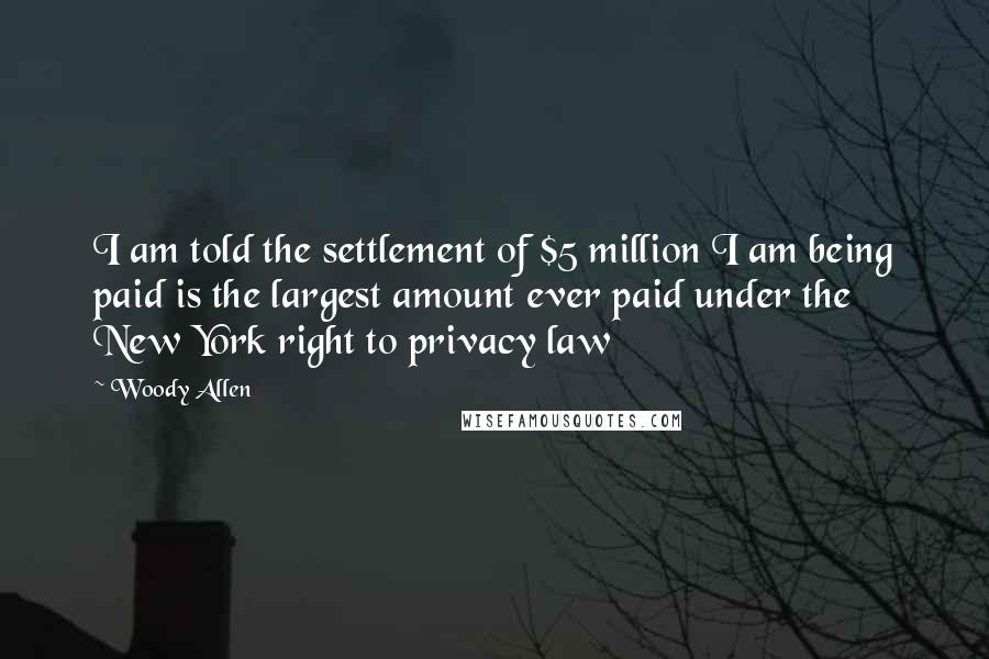 Woody Allen Quotes: I am told the settlement of $5 million I am being paid is the largest amount ever paid under the New York right to privacy law