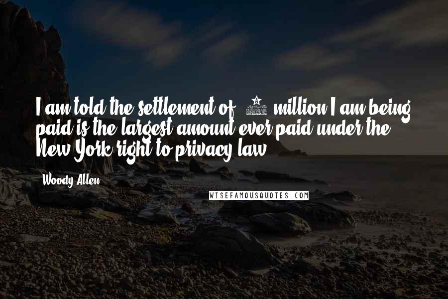 Woody Allen Quotes: I am told the settlement of $5 million I am being paid is the largest amount ever paid under the New York right to privacy law