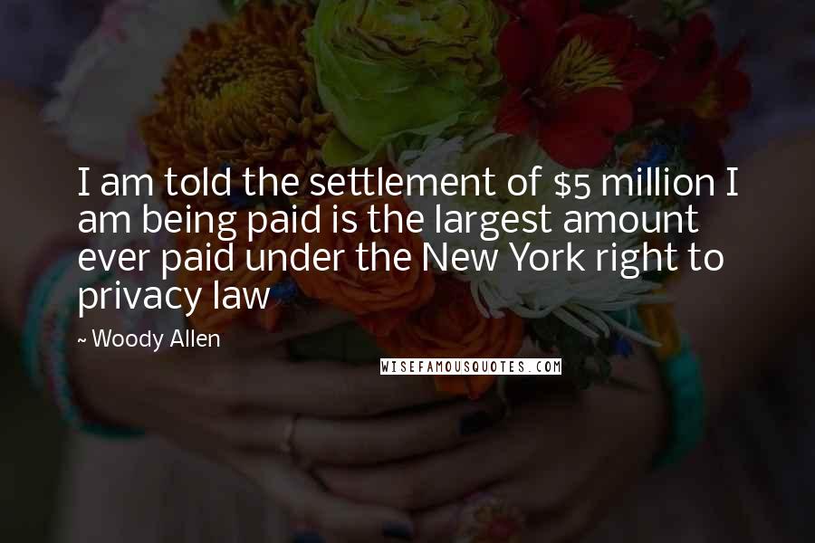 Woody Allen Quotes: I am told the settlement of $5 million I am being paid is the largest amount ever paid under the New York right to privacy law