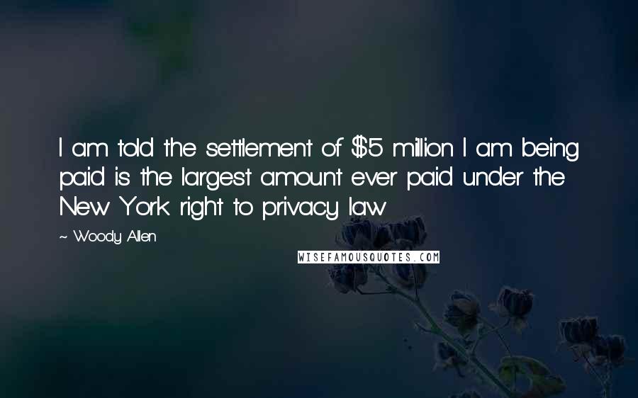 Woody Allen Quotes: I am told the settlement of $5 million I am being paid is the largest amount ever paid under the New York right to privacy law