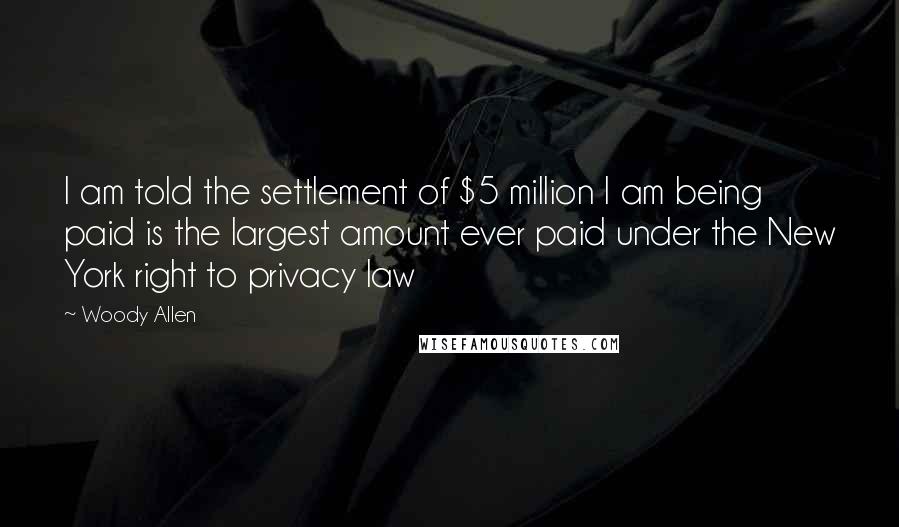 Woody Allen Quotes: I am told the settlement of $5 million I am being paid is the largest amount ever paid under the New York right to privacy law