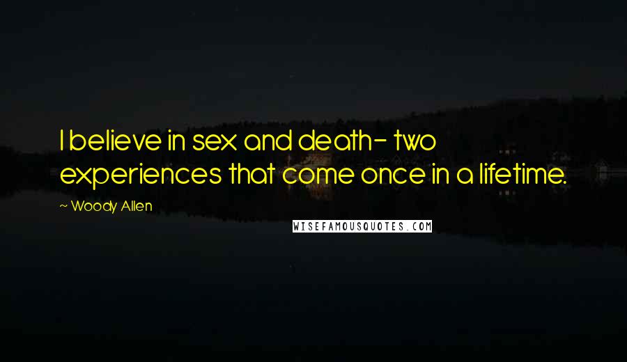 Woody Allen Quotes: I believe in sex and death- two experiences that come once in a lifetime.