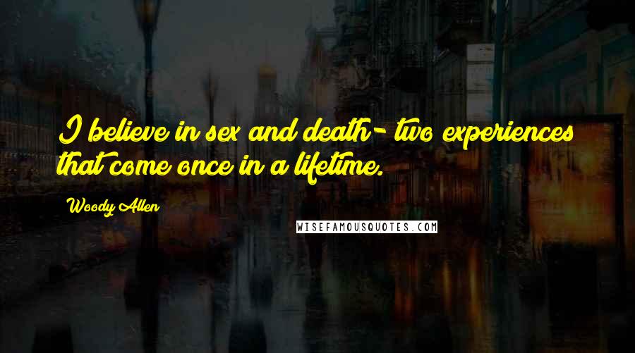 Woody Allen Quotes: I believe in sex and death- two experiences that come once in a lifetime.