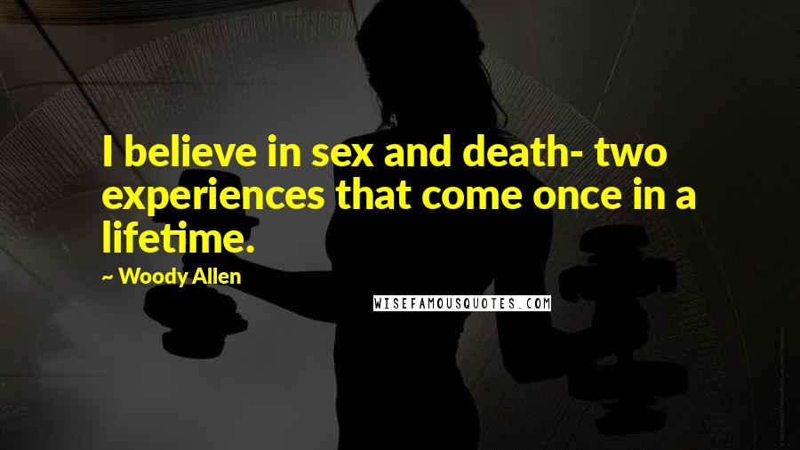 Woody Allen Quotes: I believe in sex and death- two experiences that come once in a lifetime.