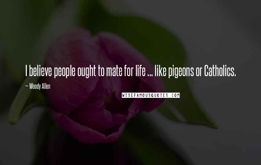 Woody Allen Quotes: I believe people ought to mate for life ... like pigeons or Catholics.