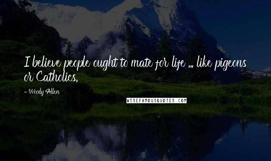 Woody Allen Quotes: I believe people ought to mate for life ... like pigeons or Catholics.