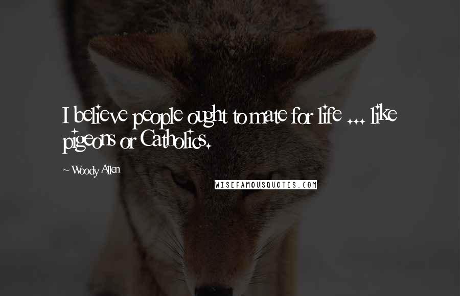 Woody Allen Quotes: I believe people ought to mate for life ... like pigeons or Catholics.