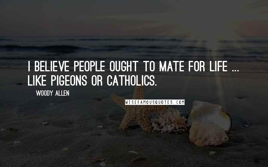 Woody Allen Quotes: I believe people ought to mate for life ... like pigeons or Catholics.