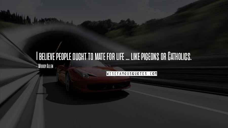 Woody Allen Quotes: I believe people ought to mate for life ... like pigeons or Catholics.