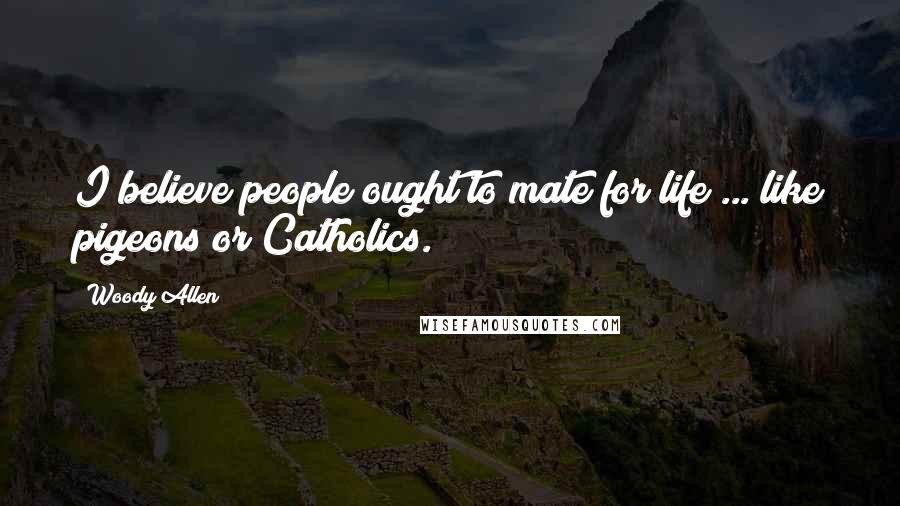 Woody Allen Quotes: I believe people ought to mate for life ... like pigeons or Catholics.