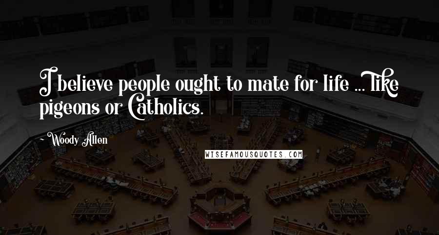 Woody Allen Quotes: I believe people ought to mate for life ... like pigeons or Catholics.