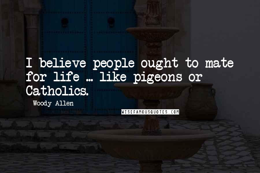 Woody Allen Quotes: I believe people ought to mate for life ... like pigeons or Catholics.