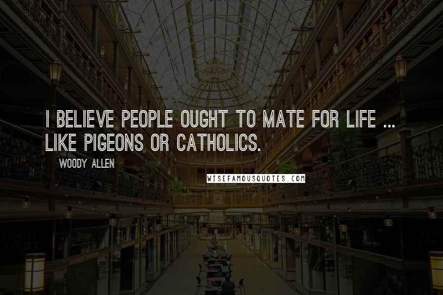 Woody Allen Quotes: I believe people ought to mate for life ... like pigeons or Catholics.