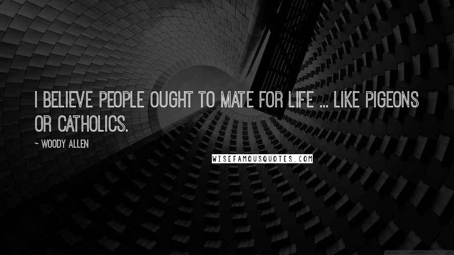 Woody Allen Quotes: I believe people ought to mate for life ... like pigeons or Catholics.